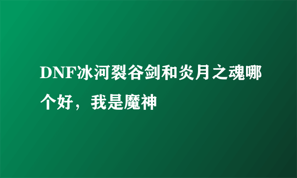 DNF冰河裂谷剑和炎月之魂哪个好，我是魔神