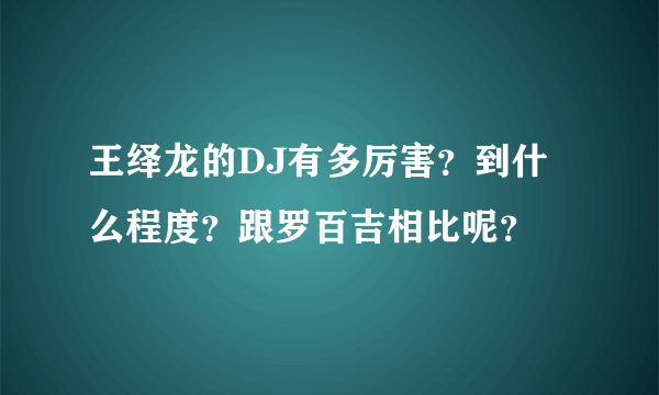 王绎龙的DJ有多厉害？到什么程度？跟罗百吉相比呢？