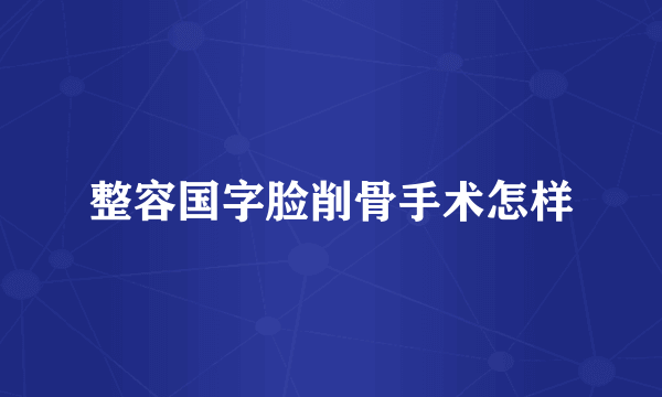 整容国字脸削骨手术怎样