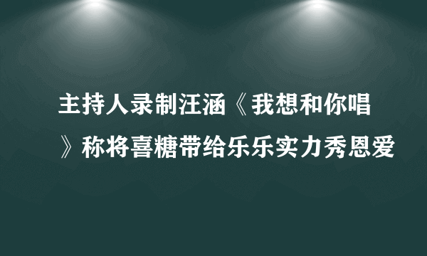 主持人录制汪涵《我想和你唱》称将喜糖带给乐乐实力秀恩爱