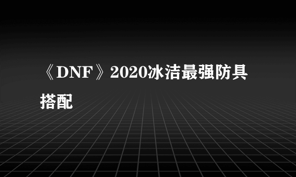 《DNF》2020冰洁最强防具搭配