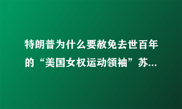 特朗普为什么要赦免去世百年的“美国女权运动领袖”苏珊·安东尼？