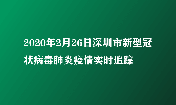 2020年2月26日深圳市新型冠状病毒肺炎疫情实时追踪