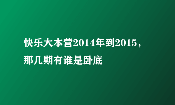 快乐大本营2014年到2015，那几期有谁是卧底