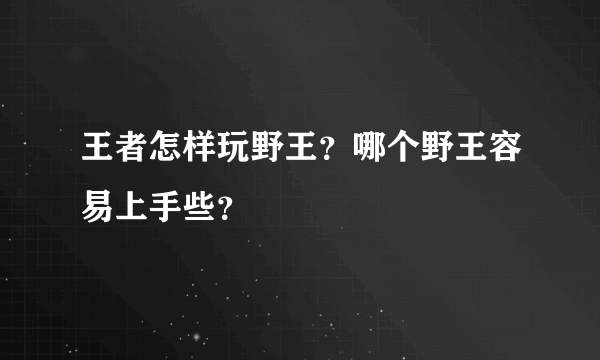 王者怎样玩野王？哪个野王容易上手些？