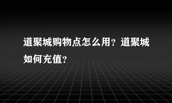 道聚城购物点怎么用？道聚城如何充值？