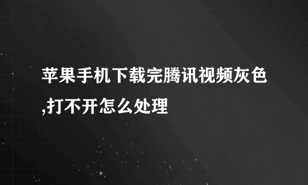 苹果手机下载完腾讯视频灰色,打不开怎么处理