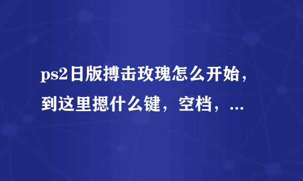 ps2日版搏击玫瑰怎么开始，到这里摁什么键，空档，回车都不管用。