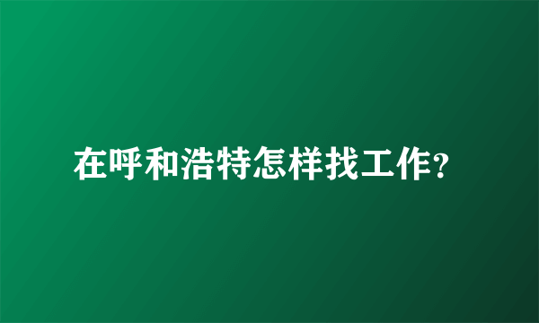 在呼和浩特怎样找工作？