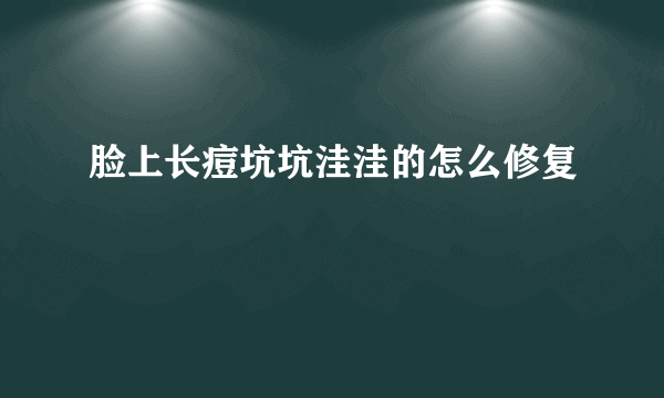 脸上长痘坑坑洼洼的怎么修复