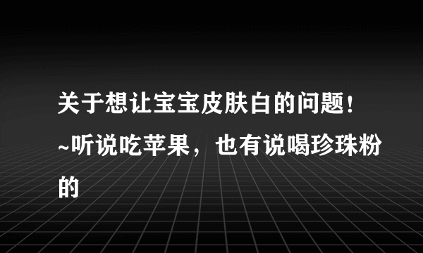 关于想让宝宝皮肤白的问题！~听说吃苹果，也有说喝珍珠粉的