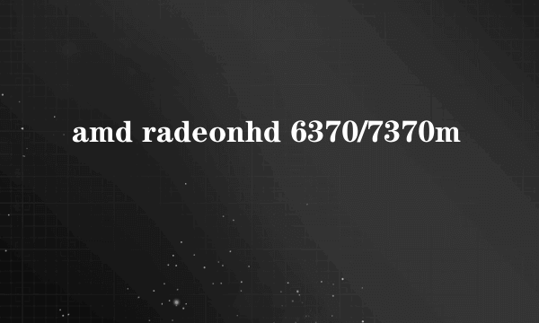 amd radeonhd 6370/7370m