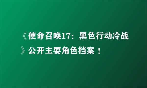 《使命召唤17：黑色行动冷战》公开主要角色档案 ！