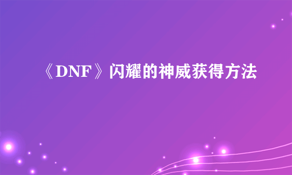 《DNF》闪耀的神威获得方法