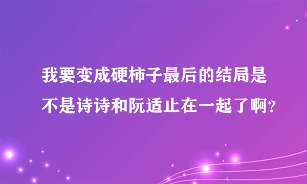 我要变成硬柿子最后的结局是不是诗诗和阮适止在一起了啊？