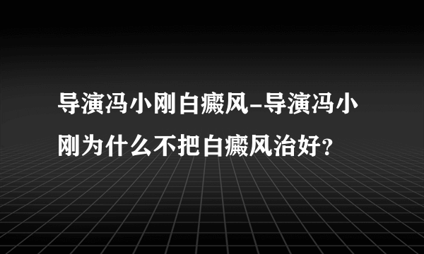 导演冯小刚白癜风-导演冯小刚为什么不把白癜风治好？