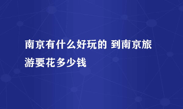 南京有什么好玩的 到南京旅游要花多少钱