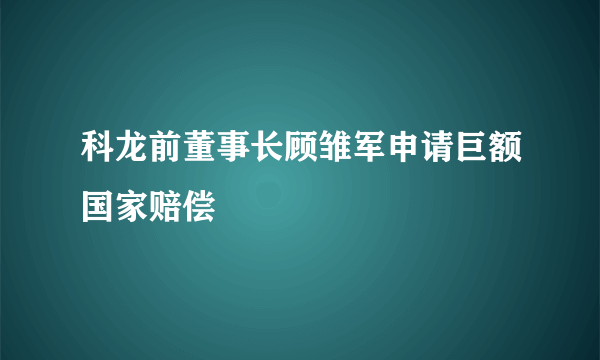 科龙前董事长顾雏军申请巨额国家赔偿