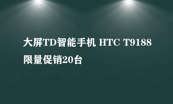 大屏TD智能手机 HTC T9188限量促销20台