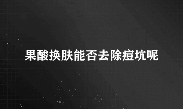 果酸换肤能否去除痘坑呢