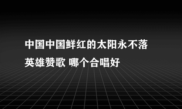 中国中国鲜红的太阳永不落 英雄赞歌 哪个合唱好