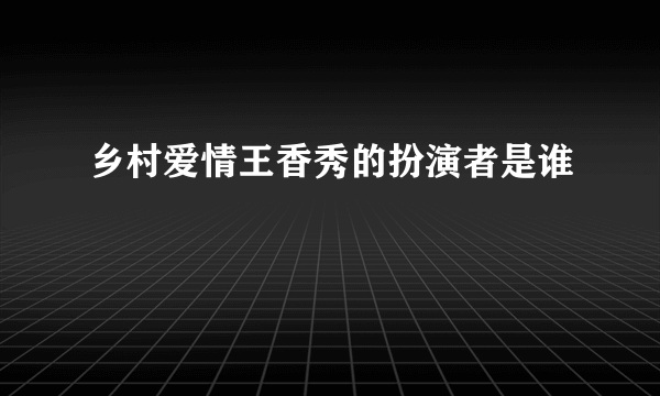 乡村爱情王香秀的扮演者是谁