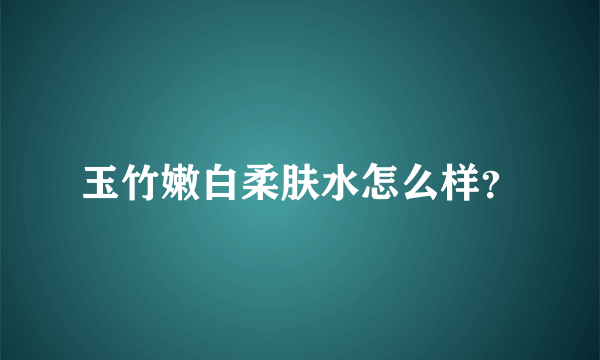 玉竹嫩白柔肤水怎么样？