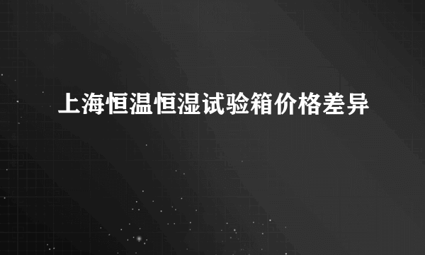 上海恒温恒湿试验箱价格差异