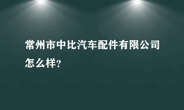 常州市中比汽车配件有限公司怎么样？