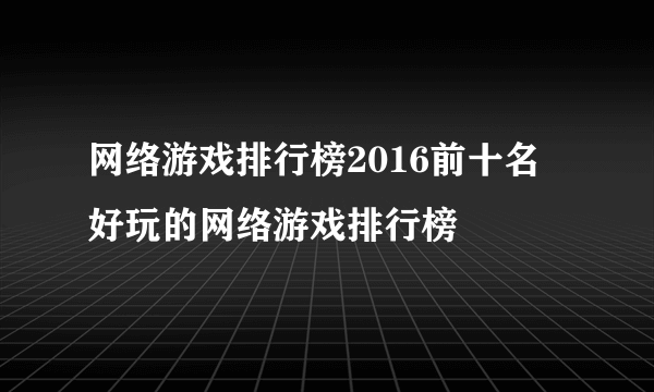 网络游戏排行榜2016前十名 好玩的网络游戏排行榜