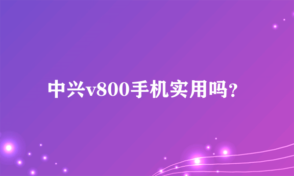 中兴v800手机实用吗？