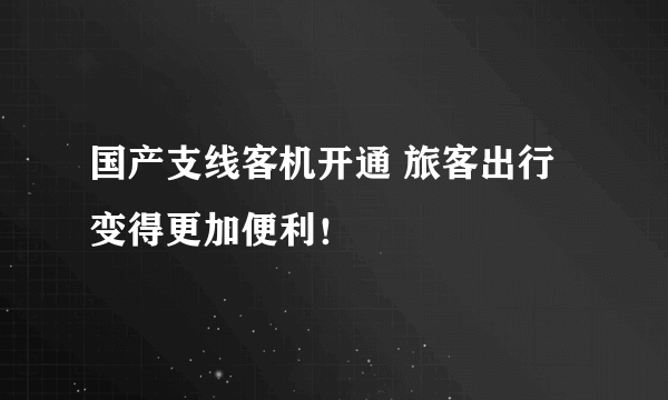 国产支线客机开通 旅客出行变得更加便利！