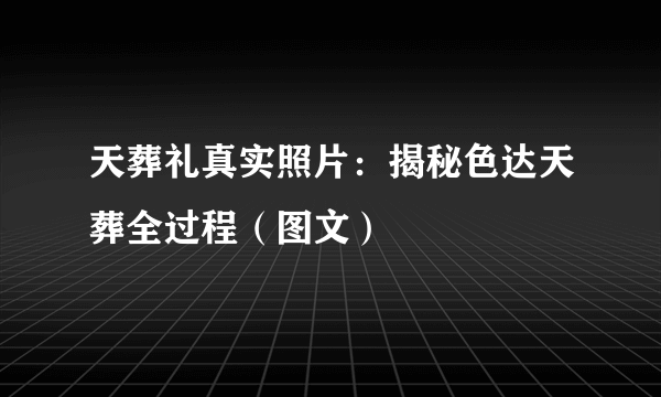 天葬礼真实照片：揭秘色达天葬全过程（图文）