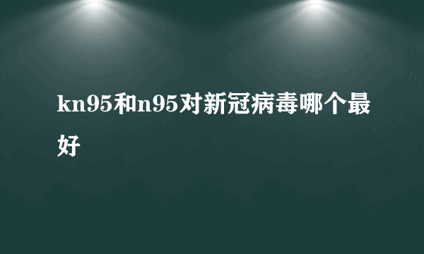 kn95和n95对新冠病毒哪个最好