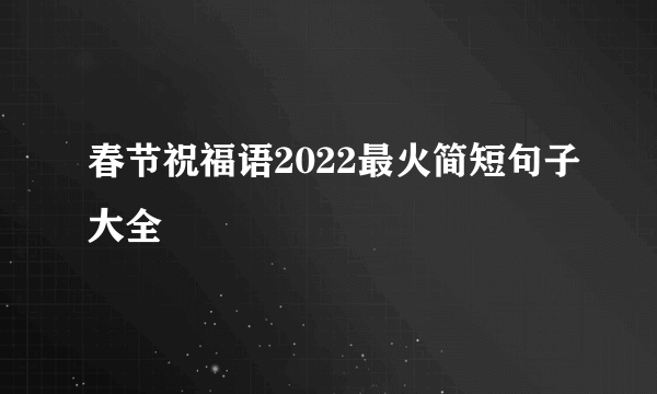 春节祝福语2022最火简短句子大全