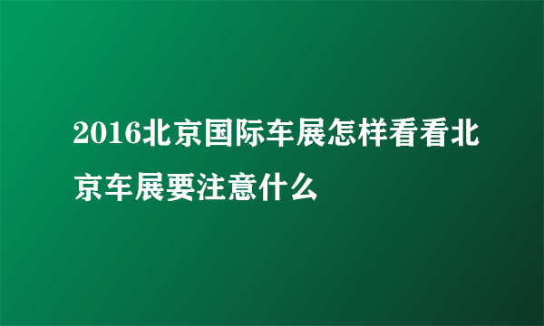 2016北京国际车展怎样看看北京车展要注意什么