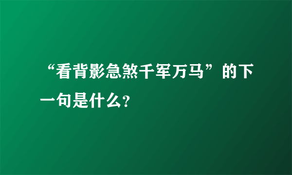 “看背影急煞千军万马”的下一句是什么？