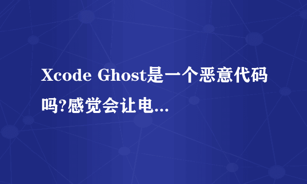 Xcode Ghost是一个恶意代码吗?感觉会让电脑感染病毒。