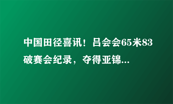 中国田径喜讯！吕会会65米83破赛会纪录，夺得亚锦赛女子标枪冠军