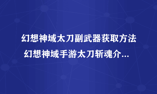 幻想神域太刀副武器获取方法 幻想神域手游太刀斩魂介绍  已解决