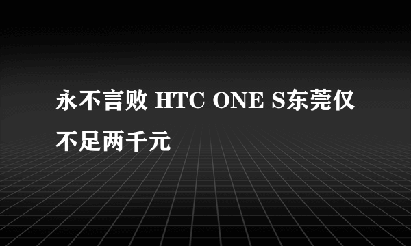 永不言败 HTC ONE S东莞仅不足两千元