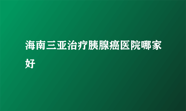 海南三亚治疗胰腺癌医院哪家好