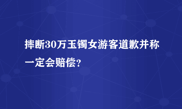 摔断30万玉镯女游客道歉并称一定会赔偿？