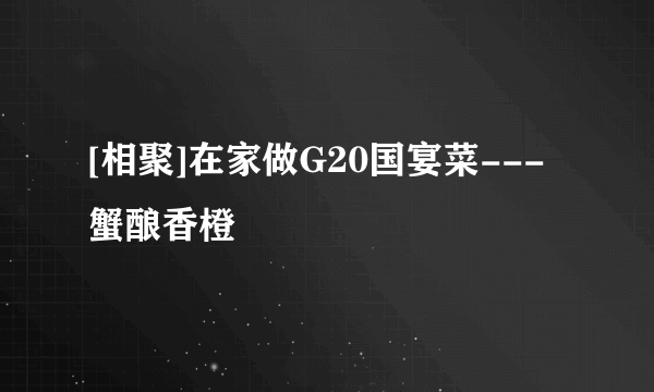 [相聚]在家做G20国宴菜---蟹酿香橙