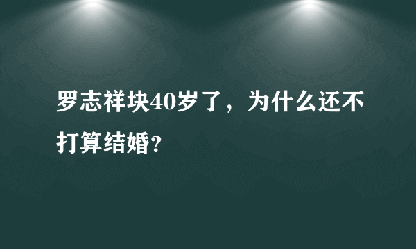 罗志祥块40岁了，为什么还不打算结婚？