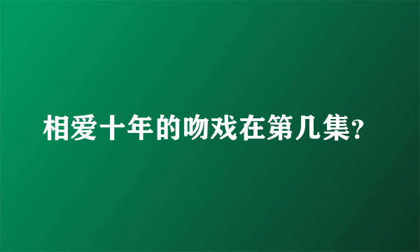 相爱十年的吻戏在第几集？