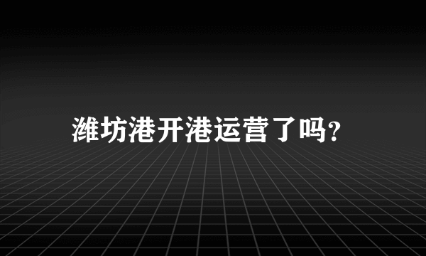 潍坊港开港运营了吗？