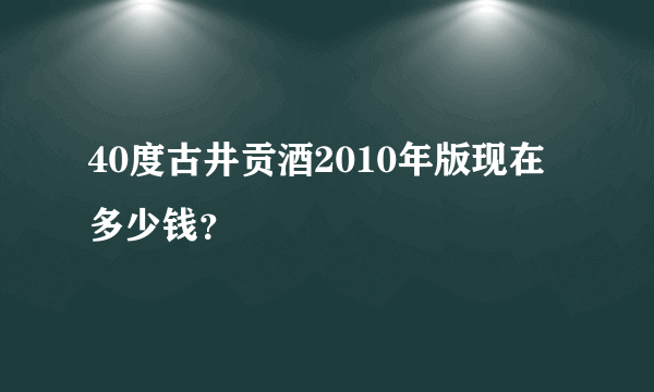 40度古井贡酒2010年版现在多少钱？