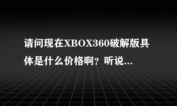 请问现在XBOX360破解版具体是什么价格啊？听说有一个自制系统，倒是是买哪个版本的比较合适呢？