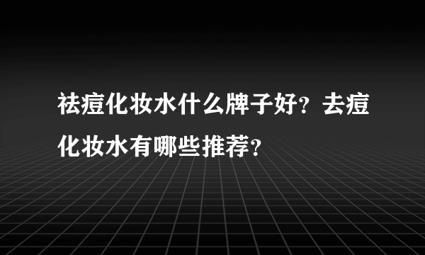 祛痘化妆水什么牌子好？去痘化妆水有哪些推荐？